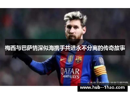 梅西与巴萨情深似海携手共进永不分离的传奇故事
