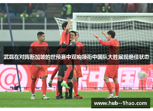 武磊在对阵新加坡的世预赛中双响领衔中国队大胜展现绝佳状态