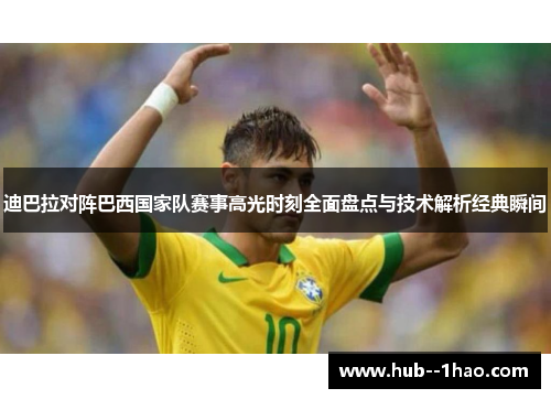 迪巴拉对阵巴西国家队赛事高光时刻全面盘点与技术解析经典瞬间