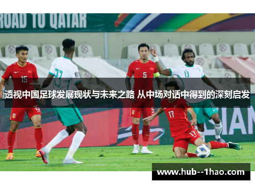 透视中国足球发展现状与未来之路 从中场对话中得到的深刻启发